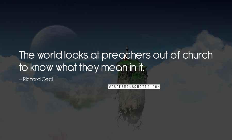 Richard Cecil Quotes: The world looks at preachers out of church to know what they mean in it.