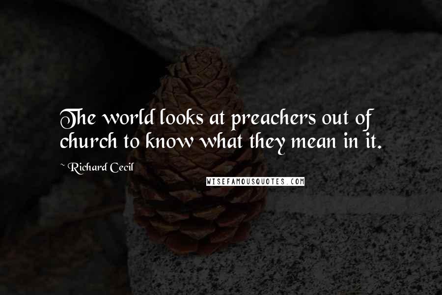 Richard Cecil Quotes: The world looks at preachers out of church to know what they mean in it.