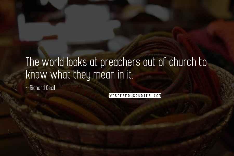Richard Cecil Quotes: The world looks at preachers out of church to know what they mean in it.