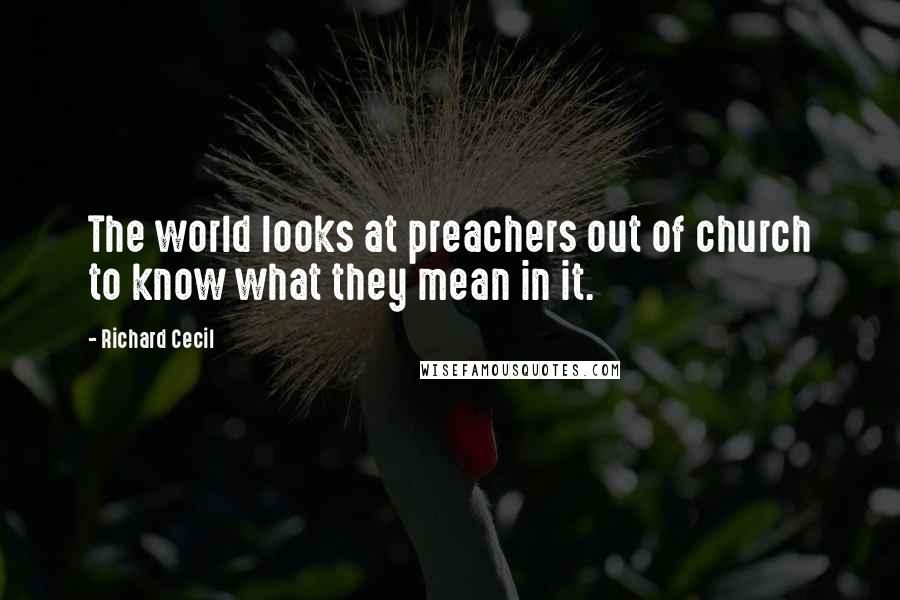 Richard Cecil Quotes: The world looks at preachers out of church to know what they mean in it.