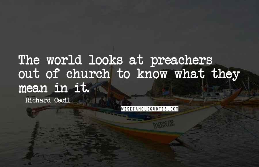 Richard Cecil Quotes: The world looks at preachers out of church to know what they mean in it.