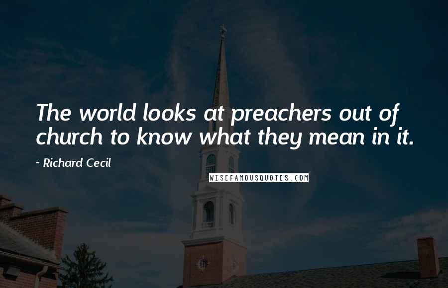 Richard Cecil Quotes: The world looks at preachers out of church to know what they mean in it.