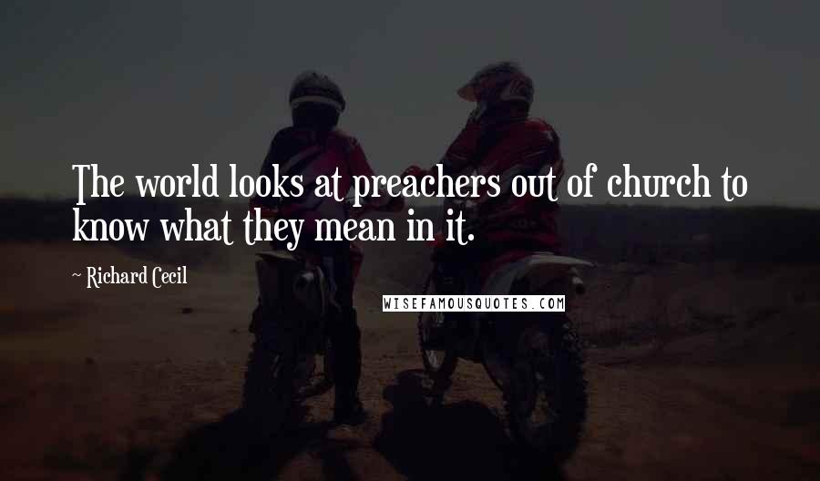 Richard Cecil Quotes: The world looks at preachers out of church to know what they mean in it.