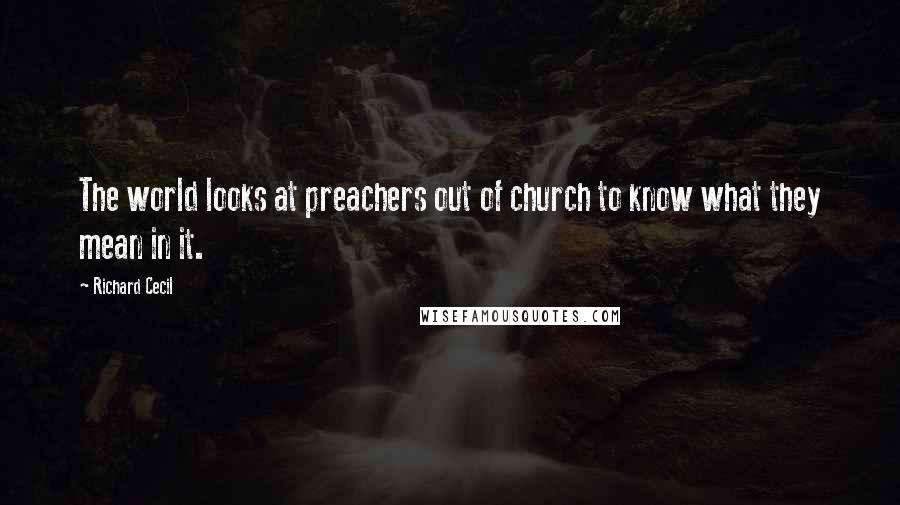 Richard Cecil Quotes: The world looks at preachers out of church to know what they mean in it.