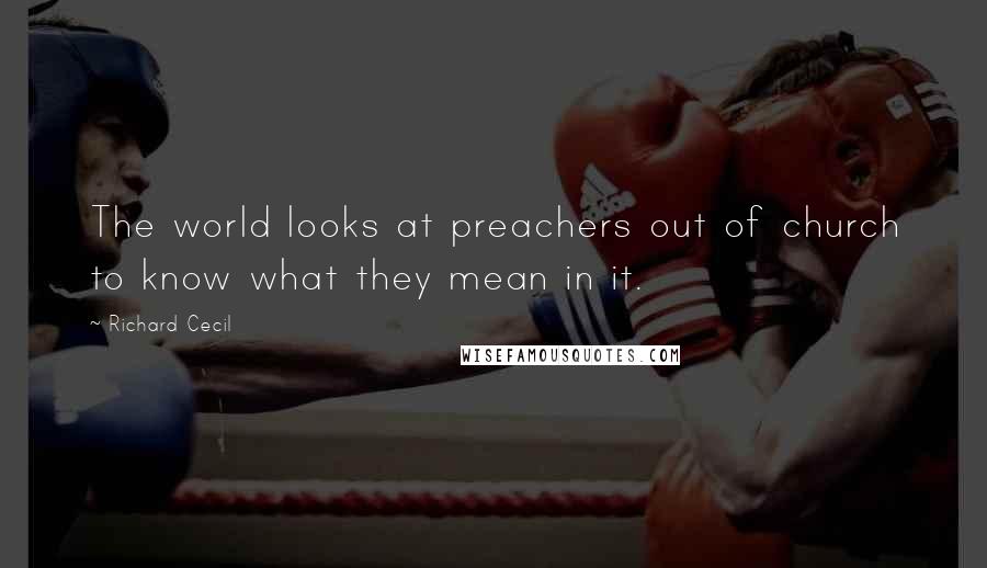 Richard Cecil Quotes: The world looks at preachers out of church to know what they mean in it.
