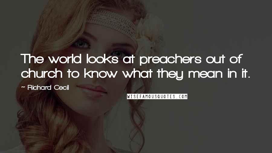 Richard Cecil Quotes: The world looks at preachers out of church to know what they mean in it.