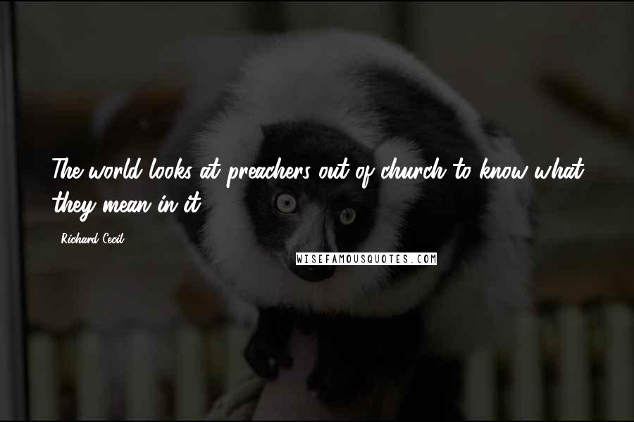 Richard Cecil Quotes: The world looks at preachers out of church to know what they mean in it.