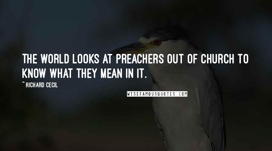 Richard Cecil Quotes: The world looks at preachers out of church to know what they mean in it.