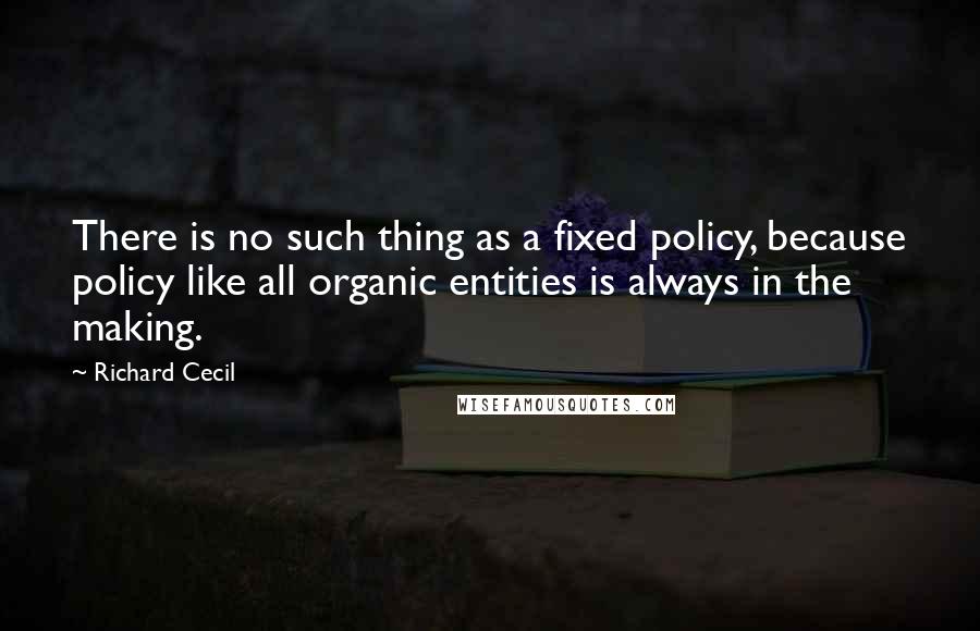 Richard Cecil Quotes: There is no such thing as a fixed policy, because policy like all organic entities is always in the making.