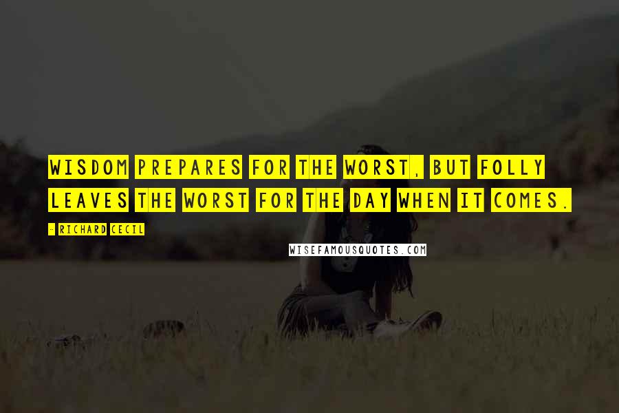 Richard Cecil Quotes: Wisdom prepares for the worst, but folly leaves the worst for the day when it comes.
