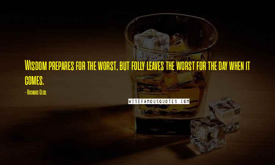 Richard Cecil Quotes: Wisdom prepares for the worst, but folly leaves the worst for the day when it comes.