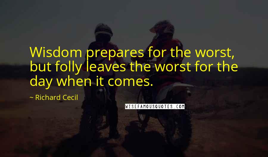 Richard Cecil Quotes: Wisdom prepares for the worst, but folly leaves the worst for the day when it comes.