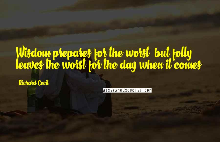 Richard Cecil Quotes: Wisdom prepares for the worst, but folly leaves the worst for the day when it comes.