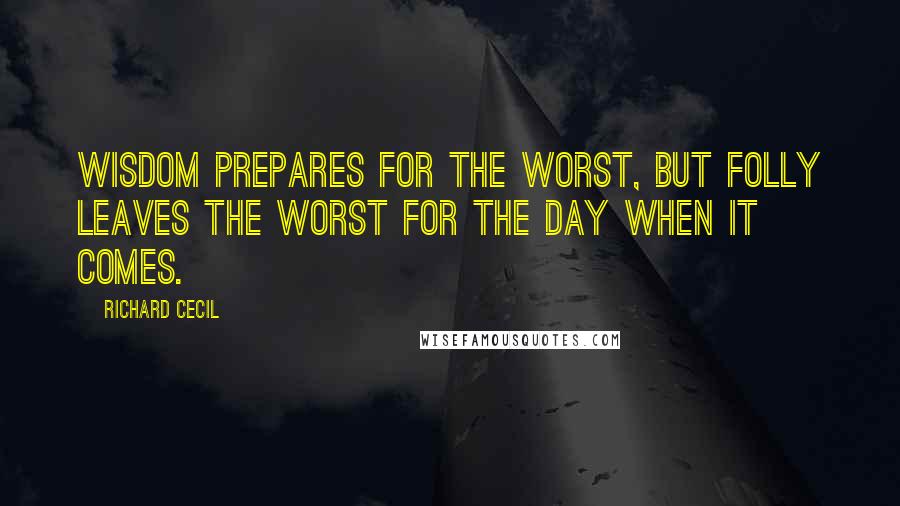 Richard Cecil Quotes: Wisdom prepares for the worst, but folly leaves the worst for the day when it comes.