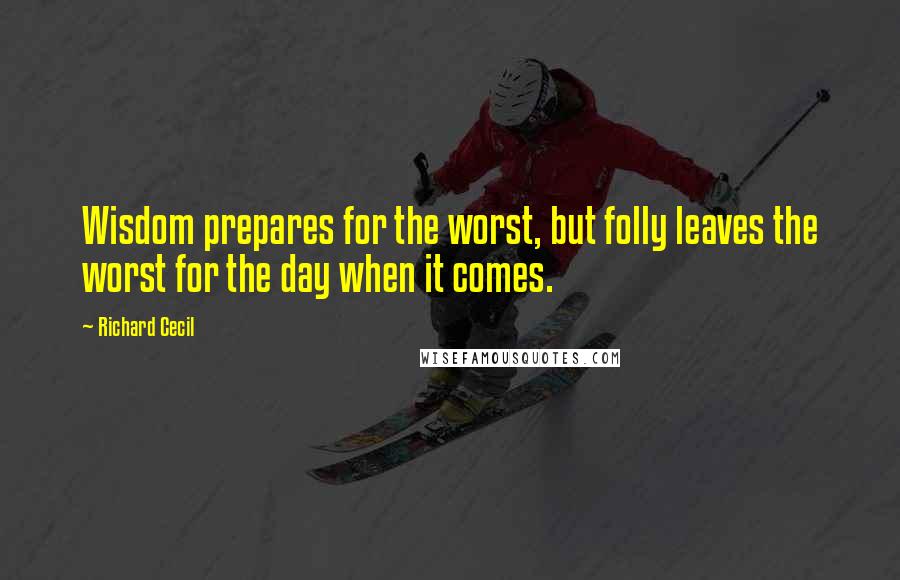 Richard Cecil Quotes: Wisdom prepares for the worst, but folly leaves the worst for the day when it comes.