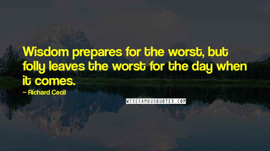 Richard Cecil Quotes: Wisdom prepares for the worst, but folly leaves the worst for the day when it comes.