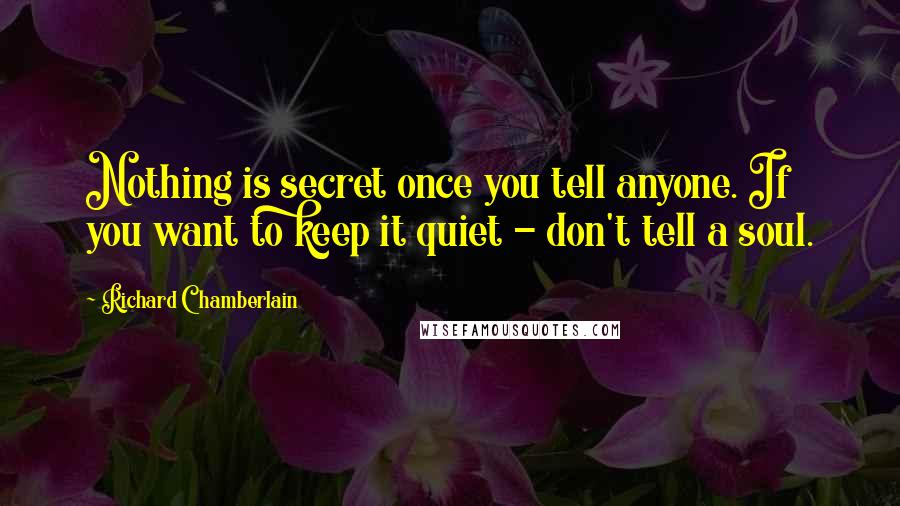 Richard Chamberlain Quotes: Nothing is secret once you tell anyone. If you want to keep it quiet - don't tell a soul.