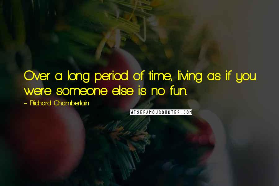Richard Chamberlain Quotes: Over a long period of time, living as if you were someone else is no fun.