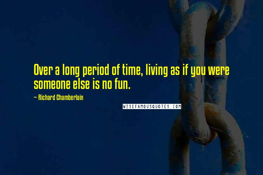 Richard Chamberlain Quotes: Over a long period of time, living as if you were someone else is no fun.