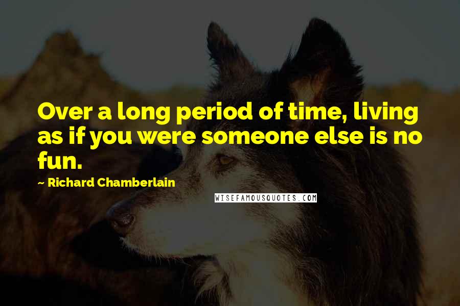 Richard Chamberlain Quotes: Over a long period of time, living as if you were someone else is no fun.