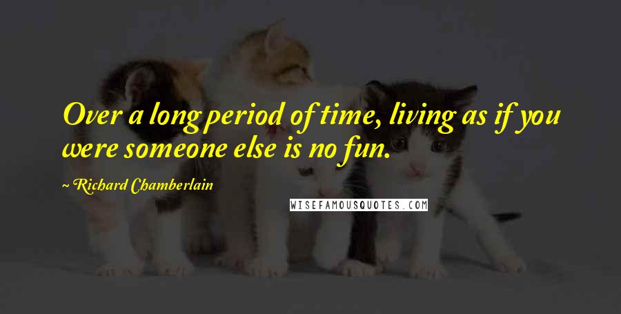 Richard Chamberlain Quotes: Over a long period of time, living as if you were someone else is no fun.