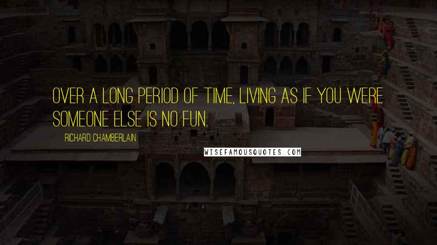 Richard Chamberlain Quotes: Over a long period of time, living as if you were someone else is no fun.