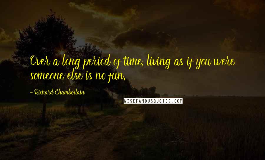 Richard Chamberlain Quotes: Over a long period of time, living as if you were someone else is no fun.