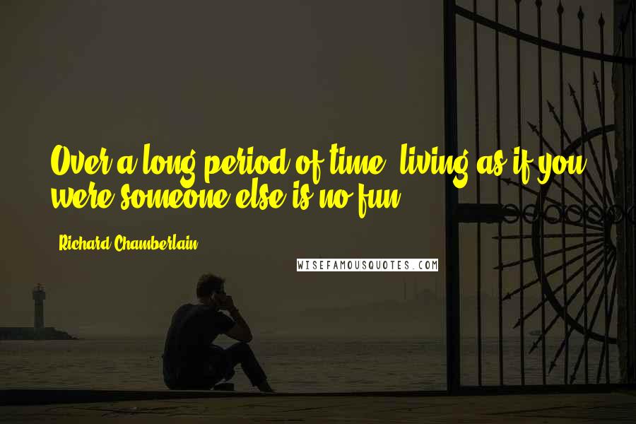 Richard Chamberlain Quotes: Over a long period of time, living as if you were someone else is no fun.