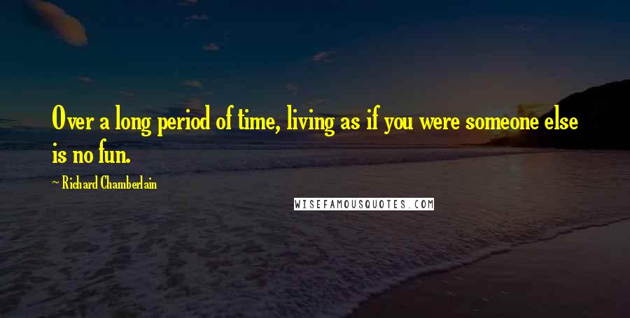 Richard Chamberlain Quotes: Over a long period of time, living as if you were someone else is no fun.