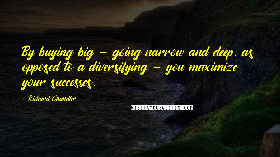 Richard Chandler Quotes: By buying big - going narrow and deep, as opposed to a diversifying - you maximize your successes.