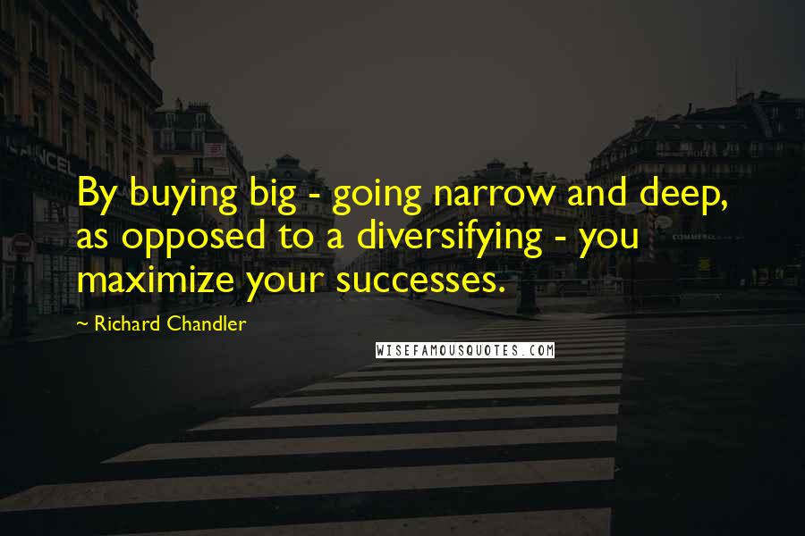 Richard Chandler Quotes: By buying big - going narrow and deep, as opposed to a diversifying - you maximize your successes.