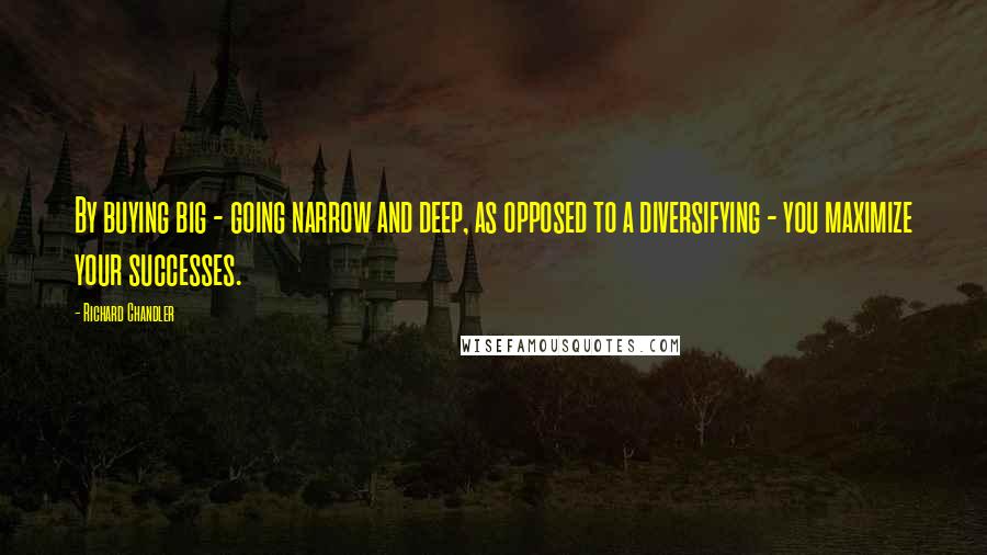 Richard Chandler Quotes: By buying big - going narrow and deep, as opposed to a diversifying - you maximize your successes.