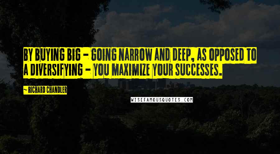 Richard Chandler Quotes: By buying big - going narrow and deep, as opposed to a diversifying - you maximize your successes.