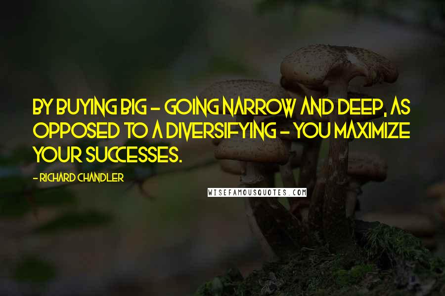 Richard Chandler Quotes: By buying big - going narrow and deep, as opposed to a diversifying - you maximize your successes.