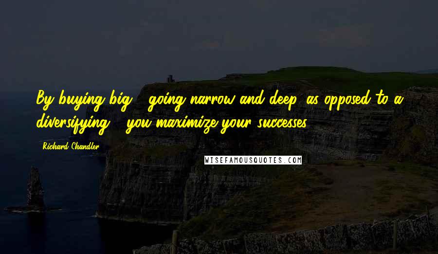 Richard Chandler Quotes: By buying big - going narrow and deep, as opposed to a diversifying - you maximize your successes.