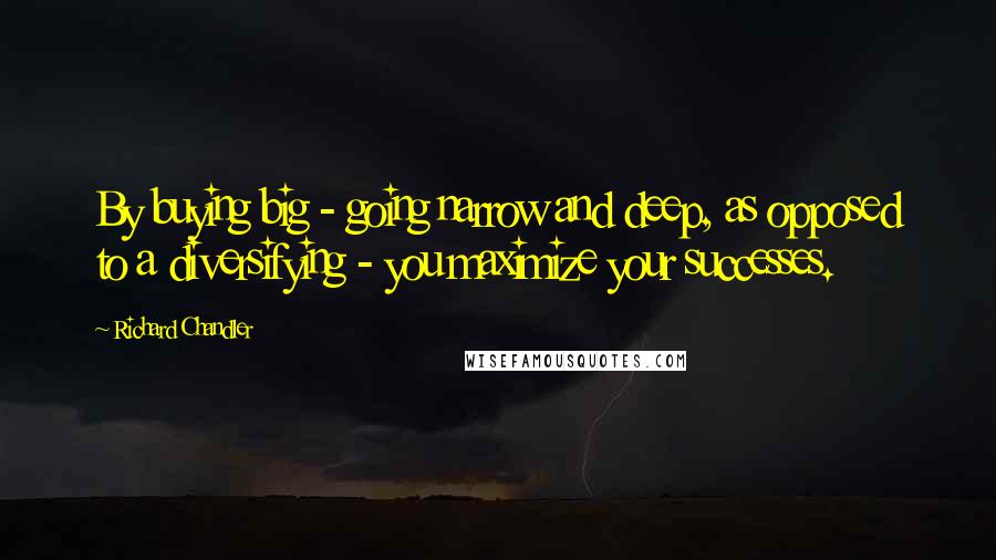 Richard Chandler Quotes: By buying big - going narrow and deep, as opposed to a diversifying - you maximize your successes.