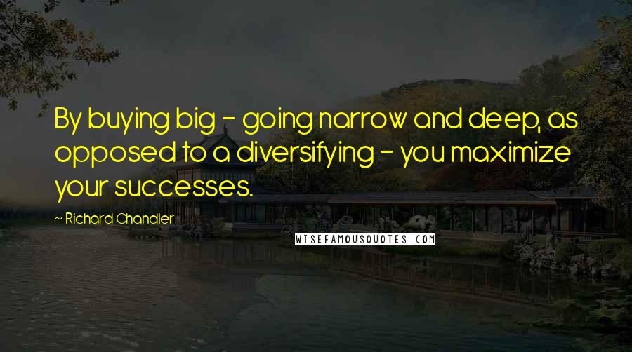 Richard Chandler Quotes: By buying big - going narrow and deep, as opposed to a diversifying - you maximize your successes.