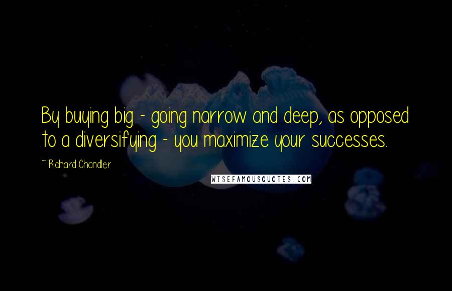 Richard Chandler Quotes: By buying big - going narrow and deep, as opposed to a diversifying - you maximize your successes.