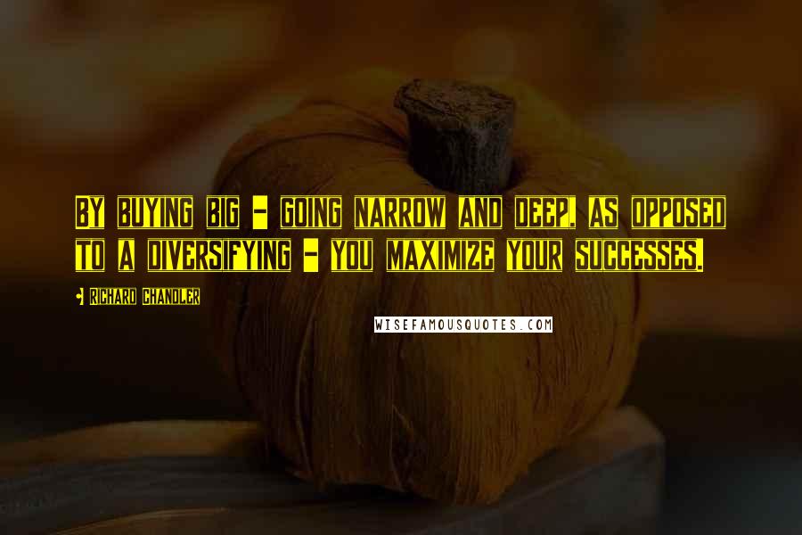 Richard Chandler Quotes: By buying big - going narrow and deep, as opposed to a diversifying - you maximize your successes.