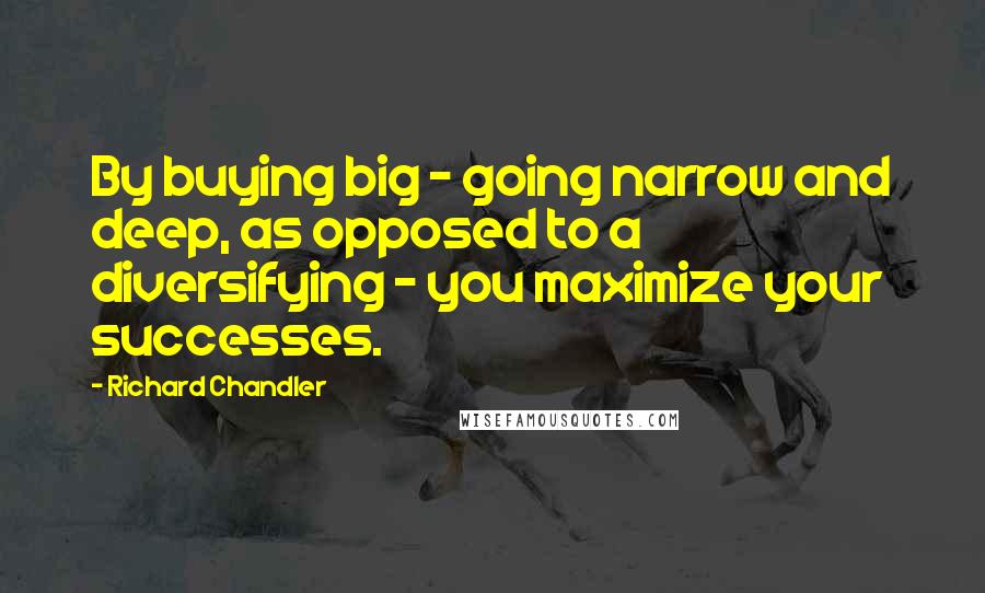 Richard Chandler Quotes: By buying big - going narrow and deep, as opposed to a diversifying - you maximize your successes.