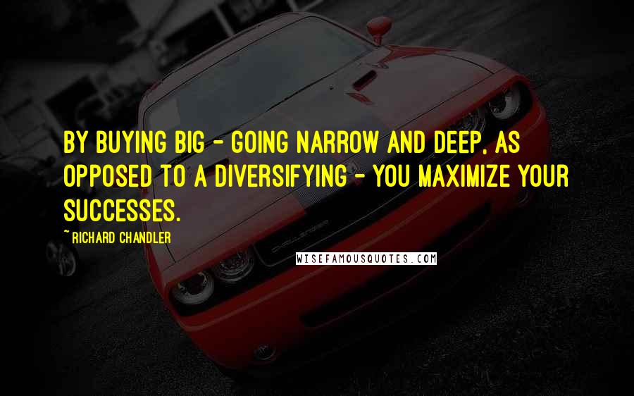 Richard Chandler Quotes: By buying big - going narrow and deep, as opposed to a diversifying - you maximize your successes.