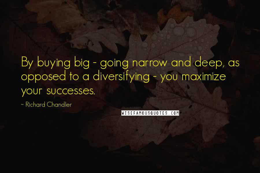 Richard Chandler Quotes: By buying big - going narrow and deep, as opposed to a diversifying - you maximize your successes.