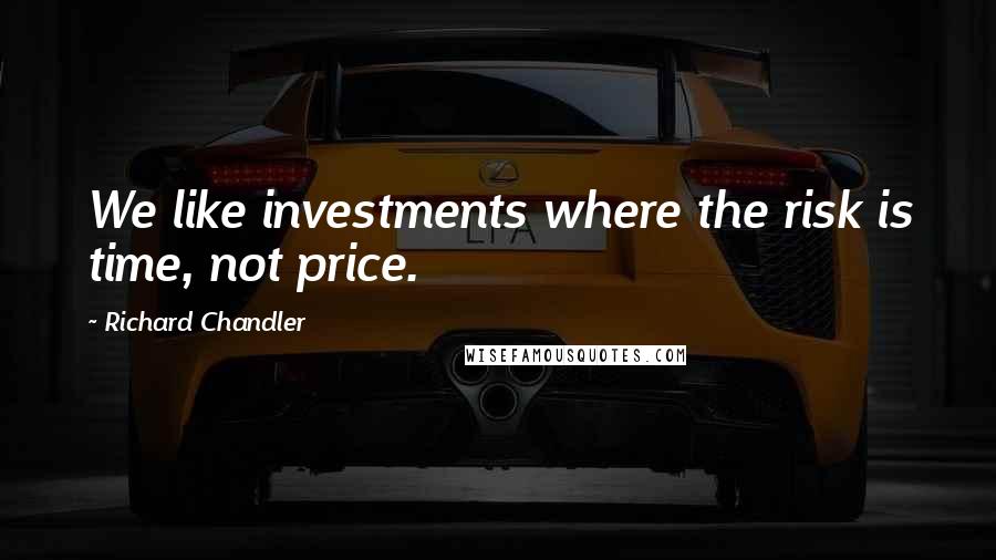 Richard Chandler Quotes: We like investments where the risk is time, not price.