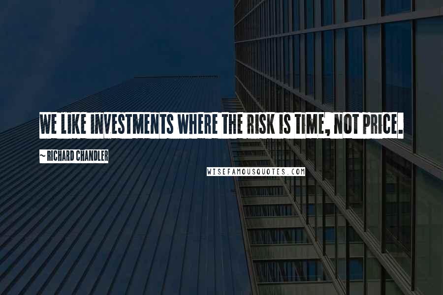 Richard Chandler Quotes: We like investments where the risk is time, not price.