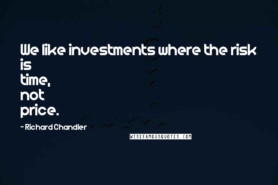 Richard Chandler Quotes: We like investments where the risk is time, not price.