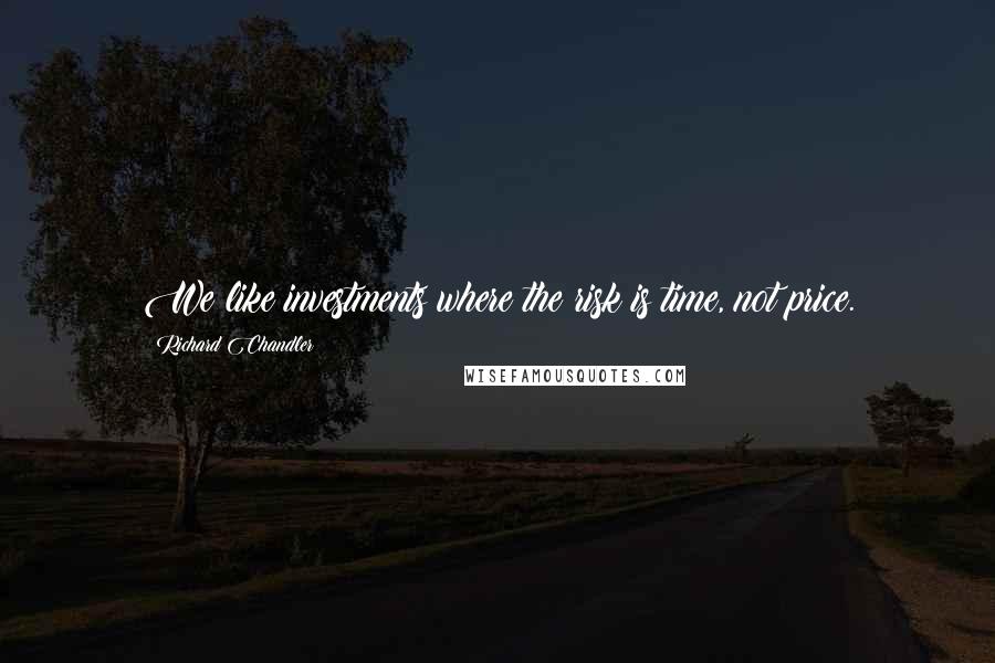 Richard Chandler Quotes: We like investments where the risk is time, not price.