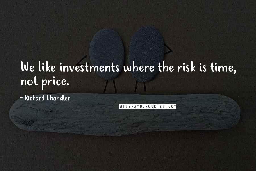 Richard Chandler Quotes: We like investments where the risk is time, not price.