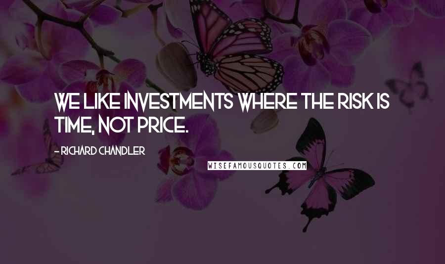 Richard Chandler Quotes: We like investments where the risk is time, not price.