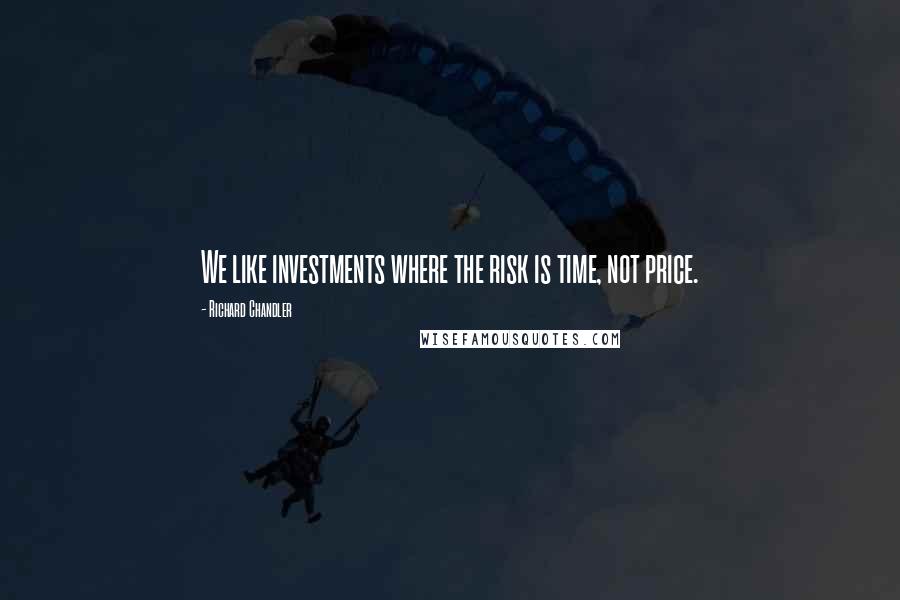 Richard Chandler Quotes: We like investments where the risk is time, not price.