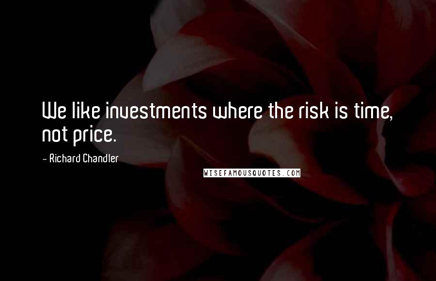 Richard Chandler Quotes: We like investments where the risk is time, not price.